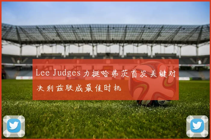 Lee Judges力挺哈弗茨首发关键对决利兹联成最佳时机