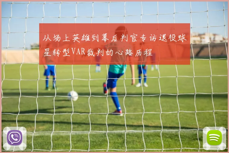 从场上英雄到幕后判官专访退役球星转型VAR裁判的心路历程