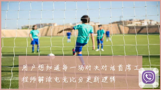 用户想知道每一场对决对话首席工程师解读电竞比分更新逻辑