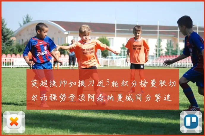 英超换帅如换刀近5轮积分榜曼联切尔西强势登顶阿森纳曼城同分紧追