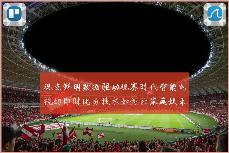 观点鲜明数据驱动观赛时代智能电视的即时比分技术如何让家庭娱乐体验有理有据升级