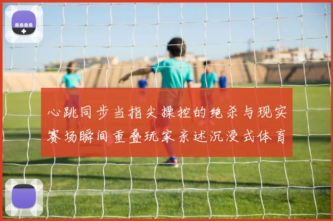 心跳同步当指尖操控的绝杀与现实赛场瞬间重叠玩家亲述沉浸式体育游戏的魔法时刻