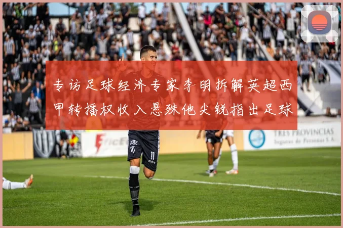 专访足球经济专家李明拆解英超西甲转播权收入悬殊他尖锐指出足球鸿沟正在撕裂欧洲