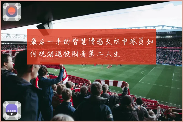 最后一季的智慧情感交织中球员如何规划退役财务第二人生